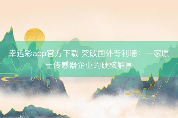 幸运彩app官方下载 突破国外专利墙：一家原土传感器企业的硬核解围