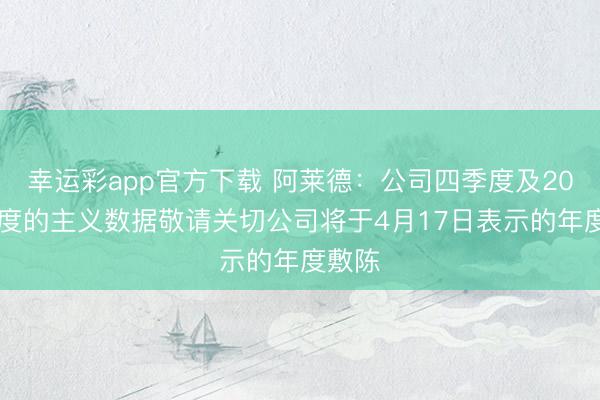 幸运彩app官方下载 阿莱德：公司四季度及2025年度的主义数据敬请关切公司将于4月17日表示的年度敷陈