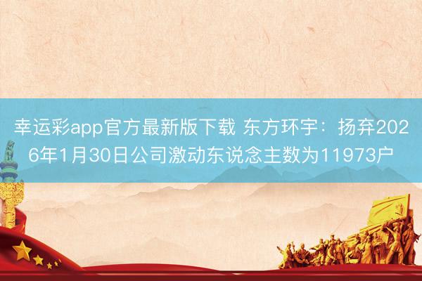 幸运彩app官方最新版下载 东方环宇：扬弃2026年1月30日公司激动东说念主数为11973户