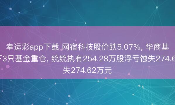 幸运彩app下载 网宿科技股价跌5.07%， 华商基金旗下3只基金重仓， 统统执有254.28万股浮亏蚀失274.62万元