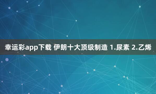 幸运彩app下载 伊朗十大顶级制造 1.尿素 2.乙烯