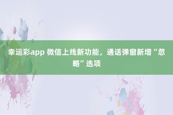 幸运彩app 微信上线新功能，通话弹窗新增“忽略”选项