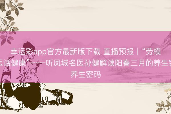 幸运彩app官方最新版下载 直播预报｜“劳模名医话健康”——听凤城名医孙健解读阳春三月的养生密码