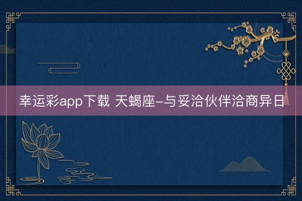 幸运彩app下载 天蝎座-与妥洽伙伴洽商异日