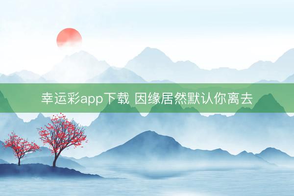 幸运彩app下载 因缘居然默认你离去