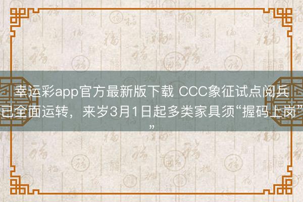 幸运彩app官方最新版下载 CCC象征试点阅兵已全面运转，来岁3月1日起多类家具须“握码上岗”