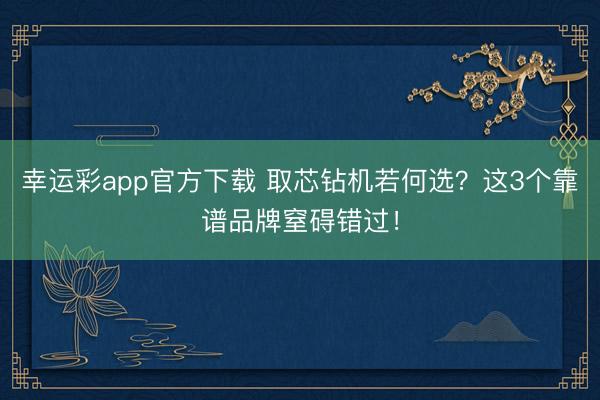 幸运彩app官方下载 取芯钻机若何选？这3个靠谱品牌窒碍错过！