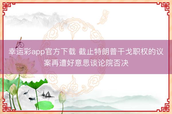 幸运彩app官方下载 截止特朗普干戈职权的议案再遭好意思谈论院否决