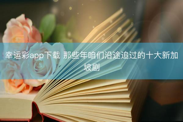 幸运彩app下载 那些年咱们沿途追过的十大新加坡剧