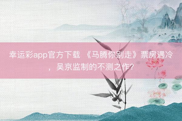 幸运彩app官方下载 《马腾你别走》票房遇冷，吴京监制的不测之作？