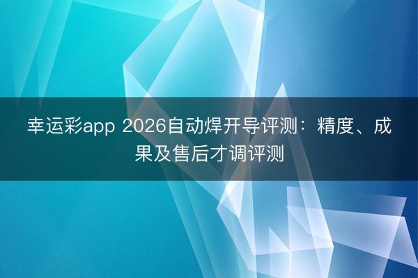 幸运彩app 2026自动焊开导评测：精度、成果及售后才调评测