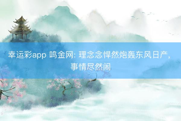 幸运彩app 鸣金网: 理念念悍然炮轰东风日产, 事情尽然闹