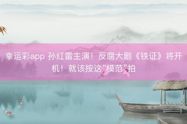 幸运彩app 孙红雷主演！反腐大剧《铁证》将开机！就该按这“模范”拍