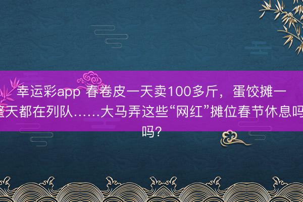 幸运彩app 春卷皮一天卖100多斤，蛋饺摊一整天都在列队……大马弄这些“网红”摊位春节休息吗？