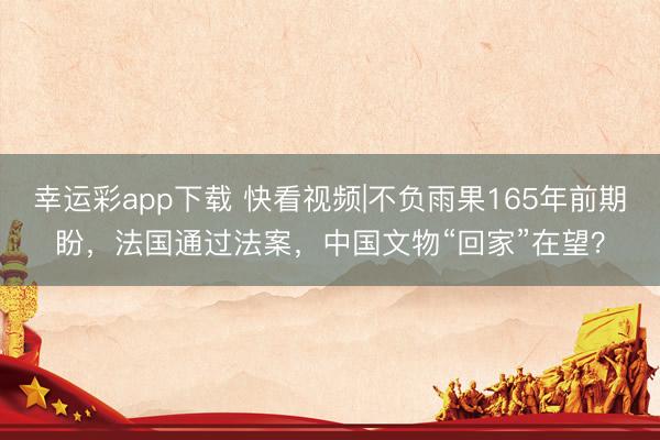 幸运彩app下载 快看视频|不负雨果165年前期盼，法国通过法案，中国文物“回家”在望？