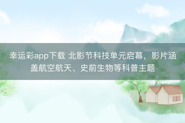 幸运彩app下载 北影节科技单元启幕，影片涵盖航空航天、史前生物等科普主题