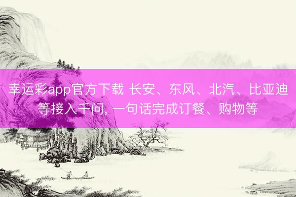 幸运彩app官方下载 长安、东风、北汽、比亚迪等接入千问, 一句话完成订餐、购物等