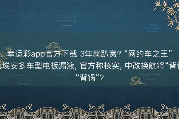 幸运彩app官方下载 3年就趴窝? “网约车之王”广汽埃安多车型电板漏液, 官方称核实, 中改换航将“背锅”?