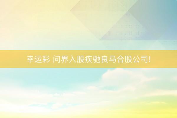 幸运彩 问界入股疾驰良马合股公司!