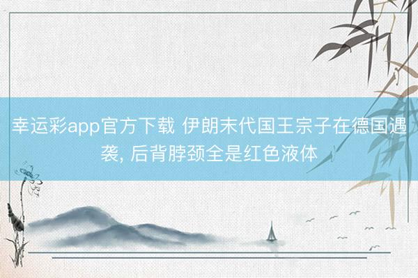 幸运彩app官方下载 伊朗末代国王宗子在德国遇袭, 后背脖颈全是红色液体