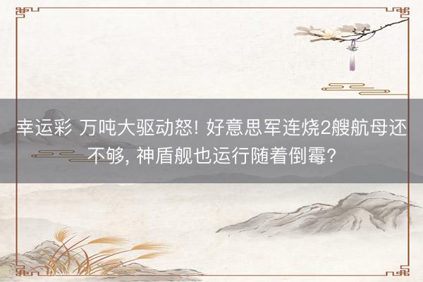 幸运彩 万吨大驱动怒! 好意思军连烧2艘航母还不够, 神盾舰也运行随着倒霉?