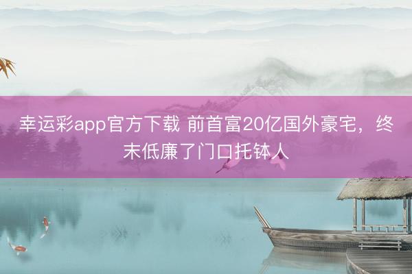幸运彩app官方下载 前首富20亿国外豪宅，终末低廉了门口托钵人