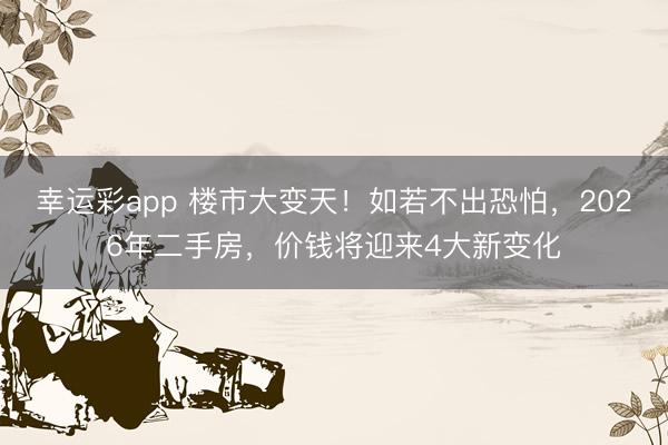 幸运彩app 楼市大变天！如若不出恐怕，2026年二手房，价钱将迎来4大新变化