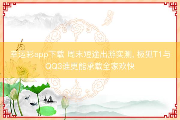 幸运彩app下载 周末短途出游实测, 极狐T1与QQ3谁更能承载全家欢快