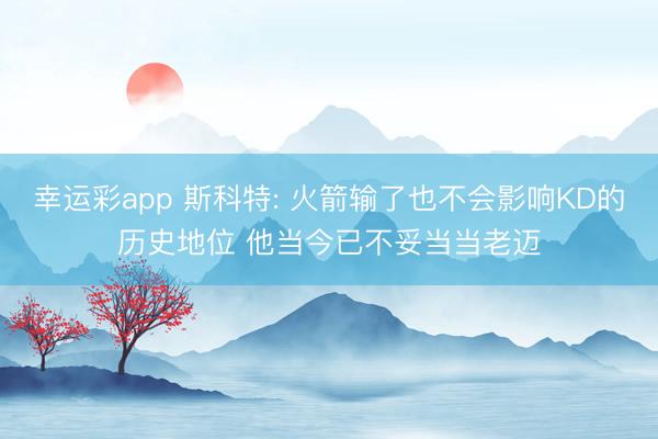 幸运彩app 斯科特: 火箭输了也不会影响KD的历史地位 他当今已不妥当当老迈