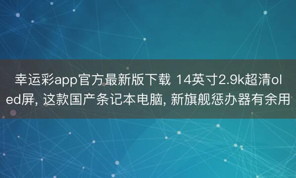 幸运彩app官方最新版下载 14英寸2.9k超清oled屏, 这款国产条记本电脑, 新旗舰惩办器有余用