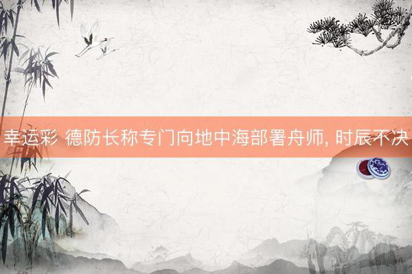 幸运彩 德防长称专门向地中海部署舟师, 时辰不决