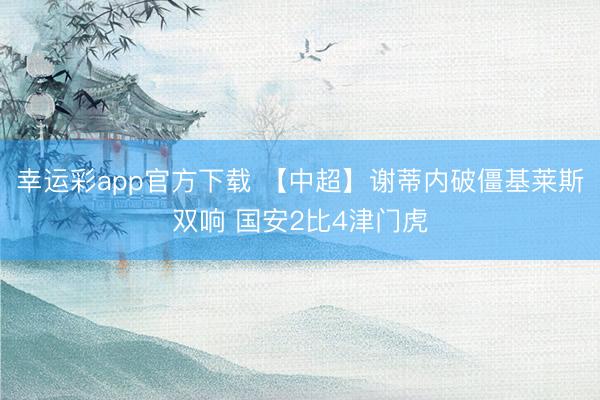 幸运彩app官方下载 【中超】谢蒂内破僵基莱斯双响 国安2比4津门虎