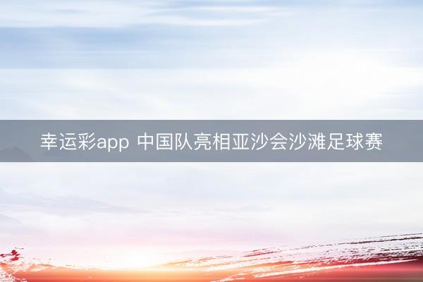 幸运彩app 中国队亮相亚沙会沙滩足球赛