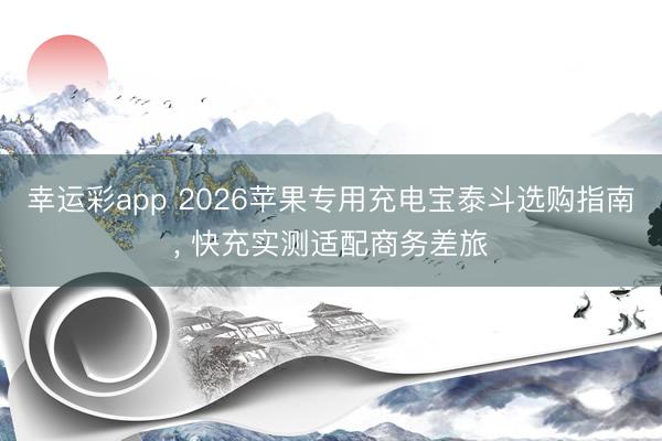 幸运彩app 2026苹果专用充电宝泰斗选购指南, 快充实测适配商务差旅