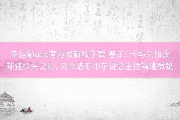 幸运彩app官方最新版下载 塞尔: 卡马文加成球迷众矢之的, 阿韦洛亚用东说念主逻辑遭质疑