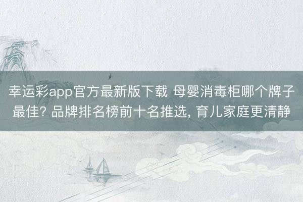幸运彩app官方最新版下载 母婴消毒柜哪个牌子最佳? 品牌排名榜前十名推选, 育儿家庭更清静