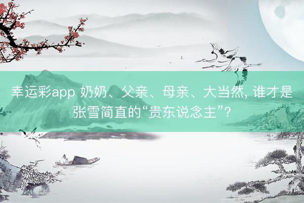 幸运彩app 奶奶、父亲、母亲、大当然, 谁才是张雪简直的“贵东说念主”?