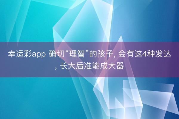 幸运彩app 确切“理智”的孩子, 会有这4种发达, 长大后准能成大器