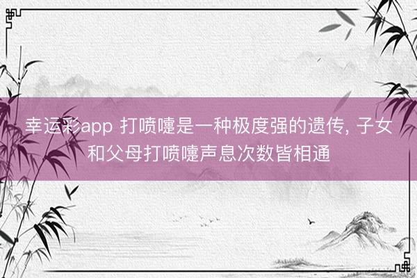 幸运彩app 打喷嚏是一种极度强的遗传, 子女和父母打喷嚏声息次数皆相通