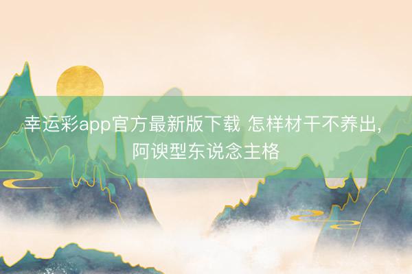 幸运彩app官方最新版下载 怎样材干不养出, 阿谀型东说念主格
