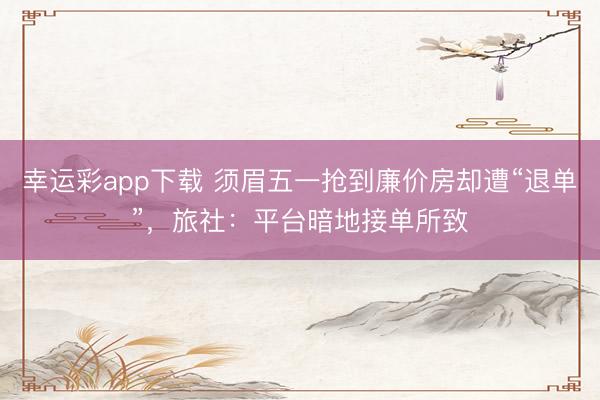 幸运彩app下载 须眉五一抢到廉价房却遭“退单”，旅社：平台暗地接单所致