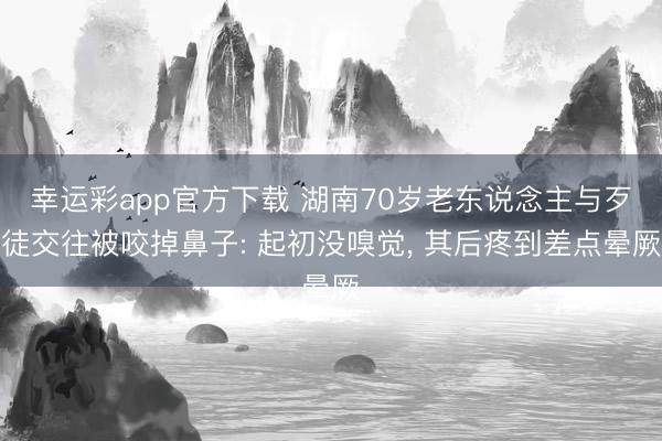幸运彩app官方下载 湖南70岁老东说念主与歹徒交往被咬掉鼻子: 起初没嗅觉, 其后疼到差点晕厥