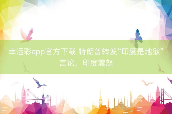 幸运彩app官方下载 特朗普转发“印度是地狱”言论，印度震怒