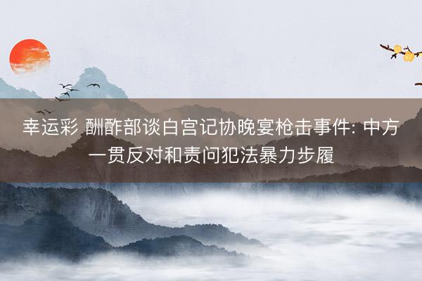 幸运彩 酬酢部谈白宫记协晚宴枪击事件: 中方一贯反对和责问犯法暴力步履