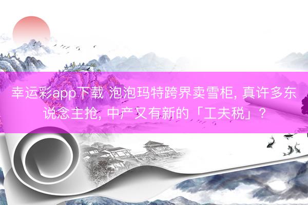 幸运彩app下载 泡泡玛特跨界卖雪柜, 真许多东说念主抢, 中产又有新的「工夫税」?