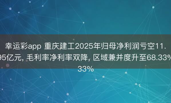 幸运彩app 重庆建工2025年归母净利润亏空11.95亿元, 毛利率净利率双降, 区域兼并度升至68.33%