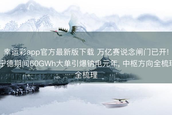 幸运彩app官方最新版下载 万亿赛说念闸门已开! 宁德期间60GWh大单引爆钠电元年, 中枢方向全梳理