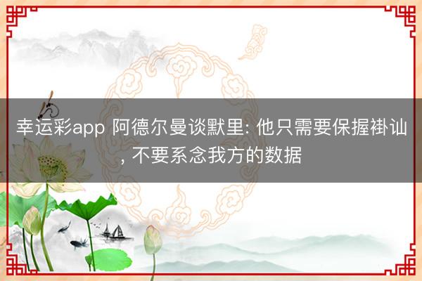 幸运彩app 阿德尔曼谈默里: 他只需要保握褂讪, 不要系念我方的数据