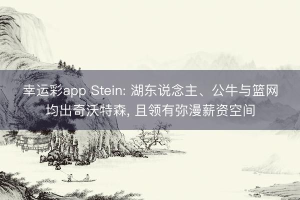 幸运彩app Stein: 湖东说念主、公牛与篮网均出奇沃特森, 且领有弥漫薪资空间