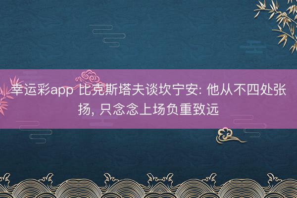幸运彩app 比克斯塔夫谈坎宁安: 他从不四处张扬, 只念念上场负重致远